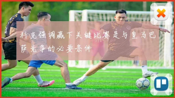 科克强调赢下关键比赛是与皇马巴萨竞争的必要条件