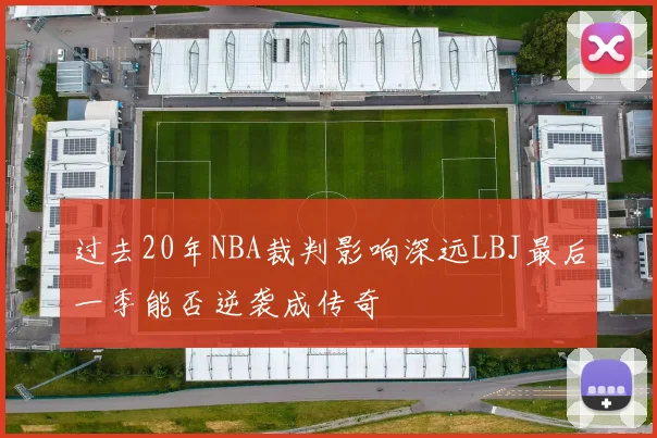 过去20年NBA裁判影响深远LBJ最后一季能否逆袭成传奇