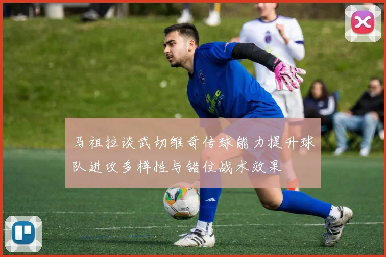 马祖拉谈武切维奇传球能力提升球队进攻多样性与错位战术效果