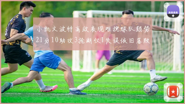 小凯文波特高效表现难挽球队颓势21分10助攻3抢断仅1失误依旧落败