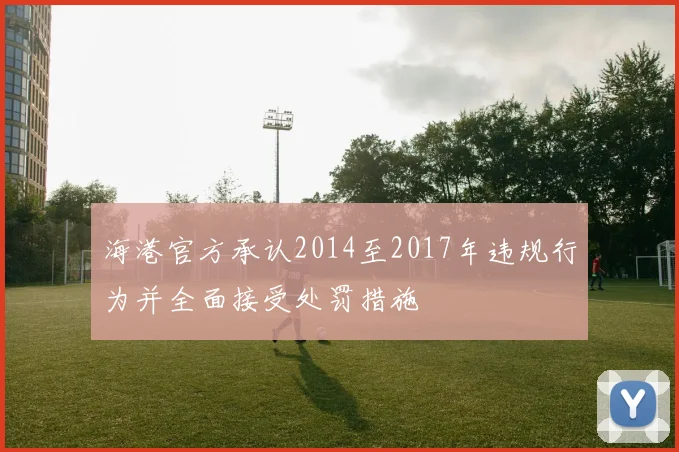 海港官方承认2014至2017年违规行为并全面接受处罚措施