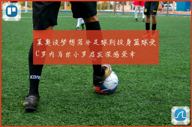 莱奥谈梦想若非足球则投身篮球受C罗内马尔小罗启发深感荣幸