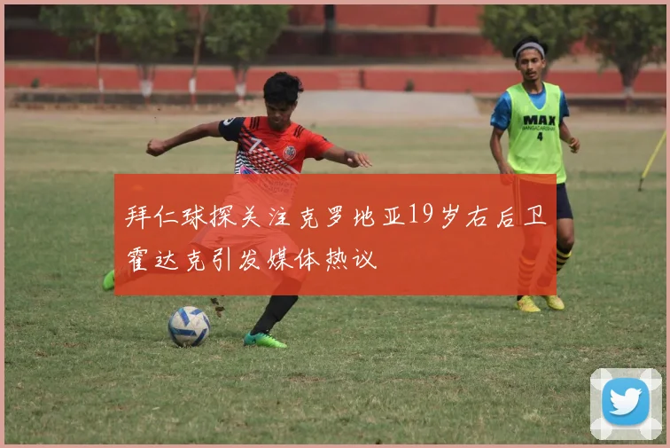 拜仁球探关注克罗地亚19岁右后卫霍达克引发媒体热议