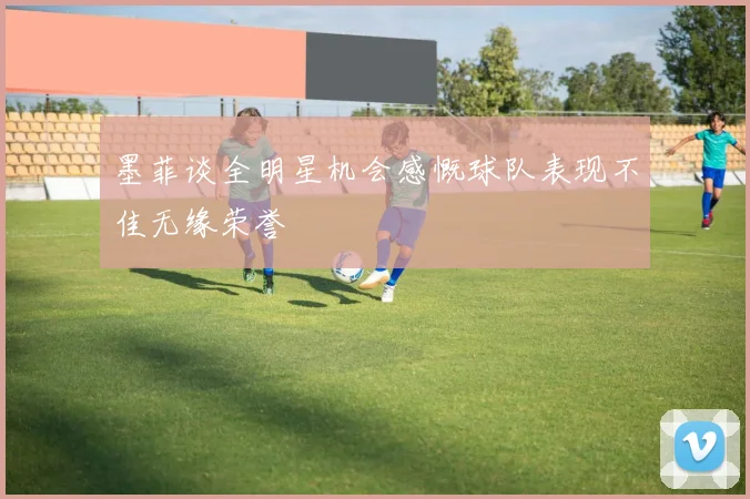 墨菲谈全明星机会感慨球队表现不佳无缘荣誉