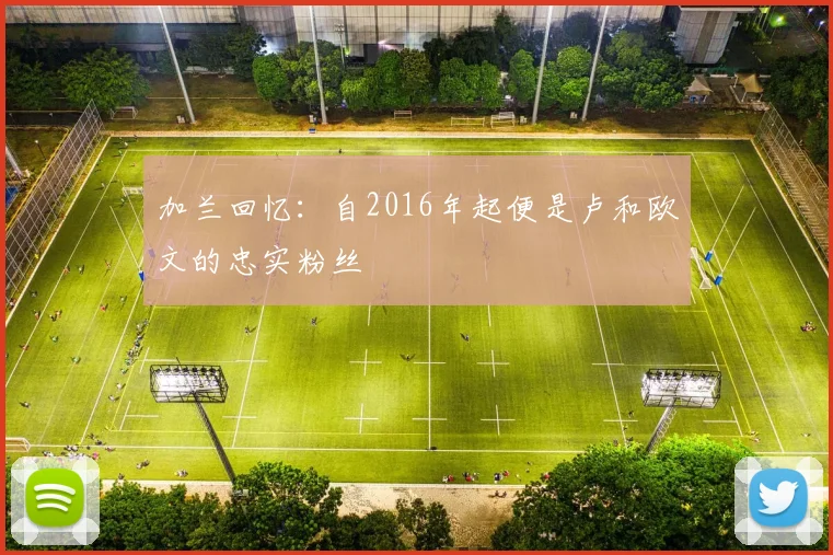 加兰回忆：自2016年起便是卢和欧文的忠实粉丝