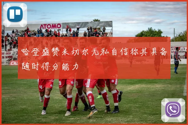 哈登盛赞米切尔无私自信称其具备随时得分能力