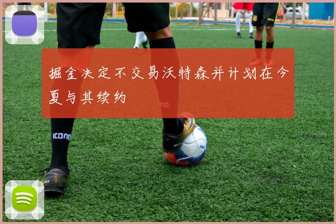 掘金决定不交易沃特森并计划在今夏与其续约