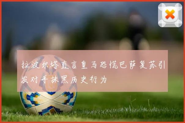 拉波尔塔直言皇马恐慌巴萨复苏引发对手抹黑历史行为