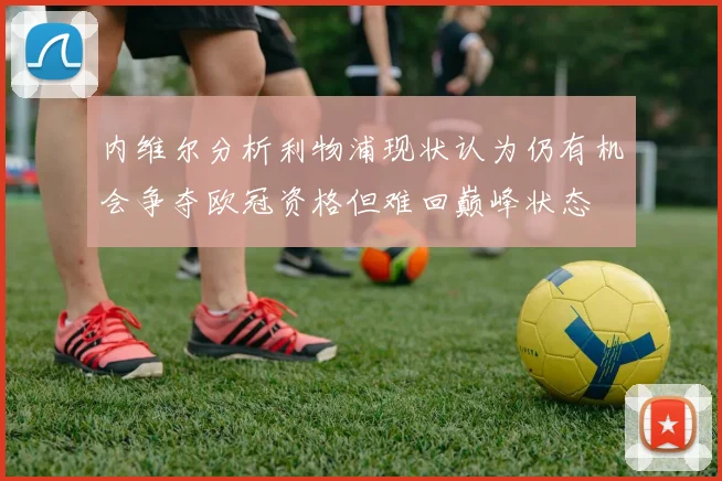 内维尔分析利物浦现状认为仍有机会争夺欧冠资格但难回巅峰状态