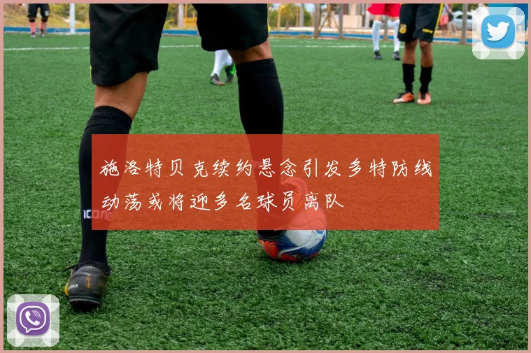 施洛特贝克续约悬念引发多特防线动荡或将迎多名球员离队