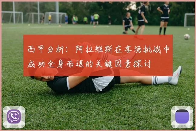西甲分析：阿拉维斯在客场挑战中成功全身而退的关键因素探讨