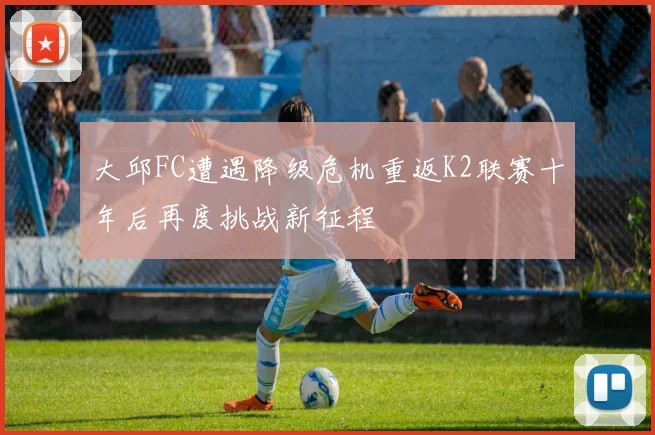 大邱FC遭遇降级危机重返K2联赛十年后再度挑战新征程