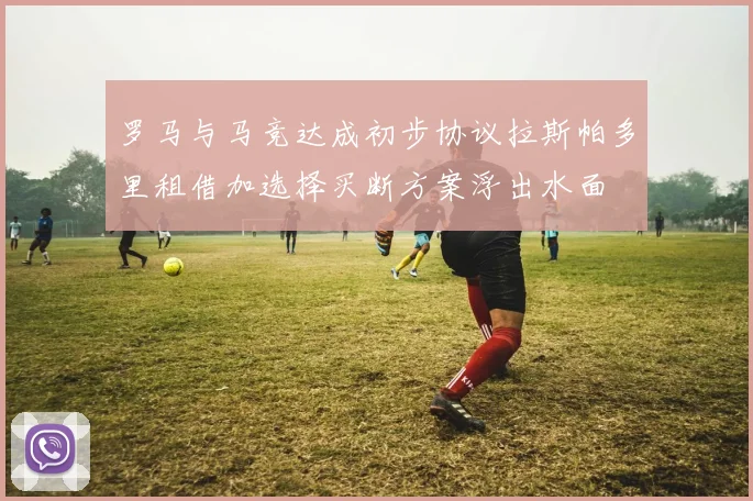 罗马与马竞达成初步协议拉斯帕多里租借加选择买断方案浮出水面