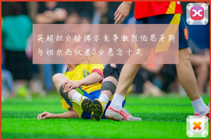 英超积分榜揭示竞争激烈伯恩茅斯与切尔西仅差5分悬念十足