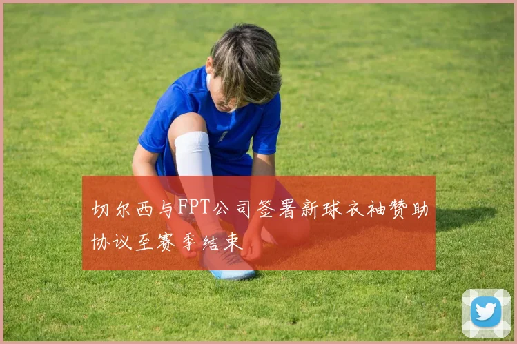切尔西与FPT公司签署新球衣袖赞助协议至赛季结束