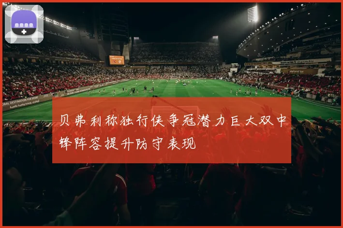 贝弗利称独行侠争冠潜力巨大双中锋阵容提升防守表现