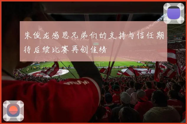 朱俊龙感恩兄弟们的支持与信任期待后续比赛再创佳绩