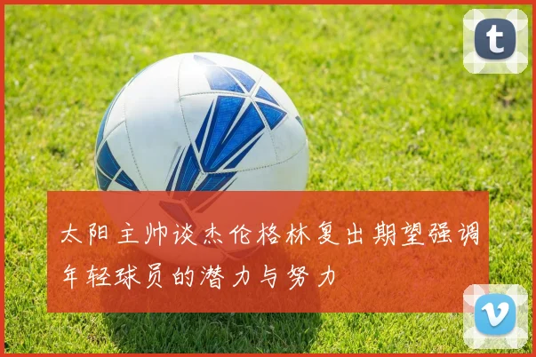 太阳主帅谈杰伦格林复出期望强调年轻球员的潜力与努力