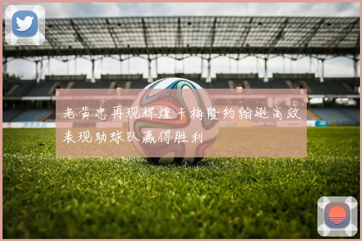 老黄忠再现辉煌卡梅隆约翰逊高效表现助球队赢得胜利