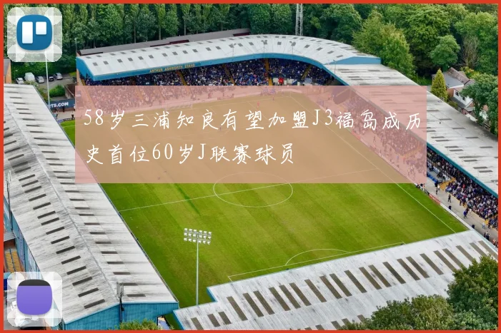 58岁三浦知良有望加盟J3福岛成历史首位60岁J联赛球员