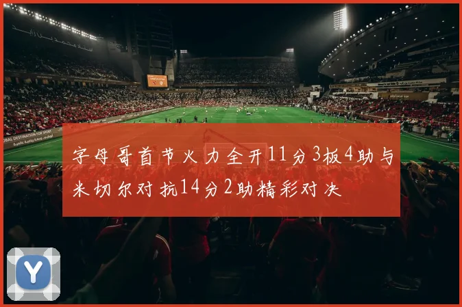 字母哥首节火力全开11分3板4助与米切尔对抗14分2助精彩对决