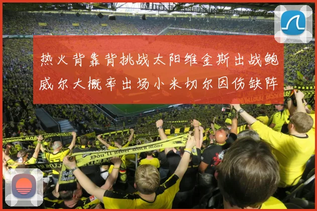 热火背靠背挑战太阳维金斯出战鲍威尔大概率出场小米切尔因伤缺阵
