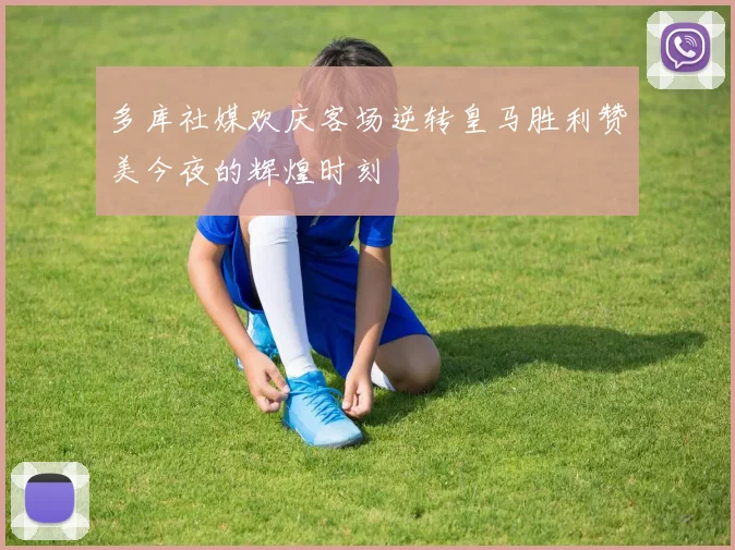 多库社媒欢庆客场逆转皇马胜利赞美今夜的辉煌时刻