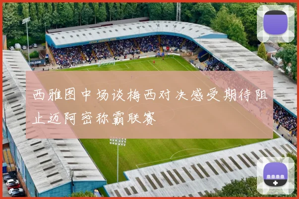 西雅图中场谈梅西对决感受期待阻止迈阿密称霸联赛