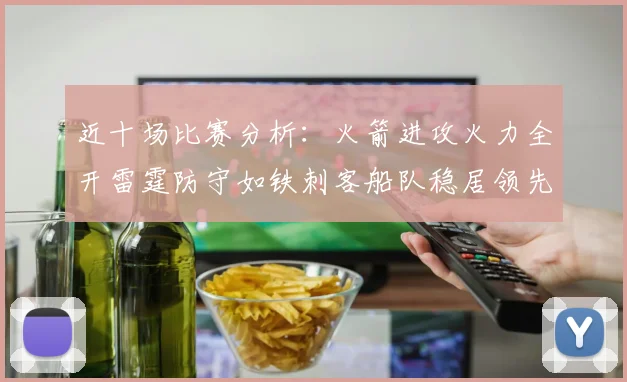 近十场比赛分析：火箭进攻火力全开雷霆防守如铁刺客船队稳居领先湖人表现堪忧