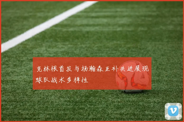 克林根首发与杨瀚森互补共进展现球队战术多样性