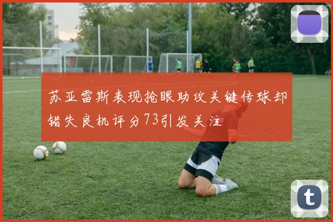 苏亚雷斯表现抢眼助攻关键传球却错失良机评分73引发关注