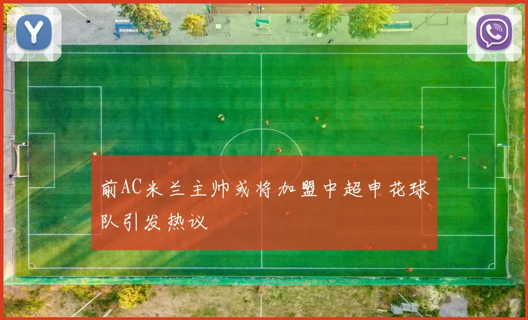 前AC米兰主帅或将加盟中超申花球队引发热议