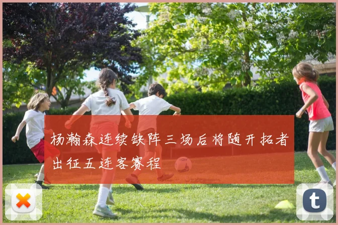 杨瀚森连续缺阵三场后将随开拓者出征五连客赛程