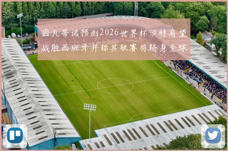 因凡蒂诺预测2026世界杯沙特有望战胜西班牙并称其联赛将跻身全球前三