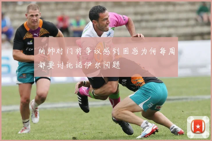 纳帅对门将争议感到困惑为何每周都要讨论诺伊尔问题