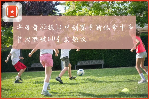 字母哥32投16中创赛季新低命中率首次跌破60引发热议