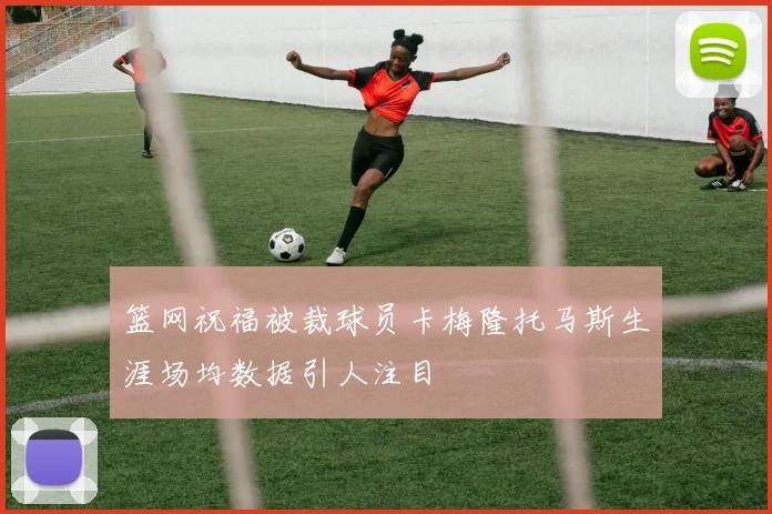 篮网祝福被裁球员卡梅隆托马斯生涯场均数据引人注目