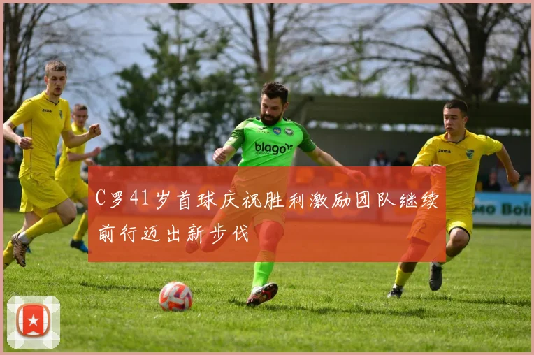C罗41岁首球庆祝胜利激励团队继续前行迈出新步伐