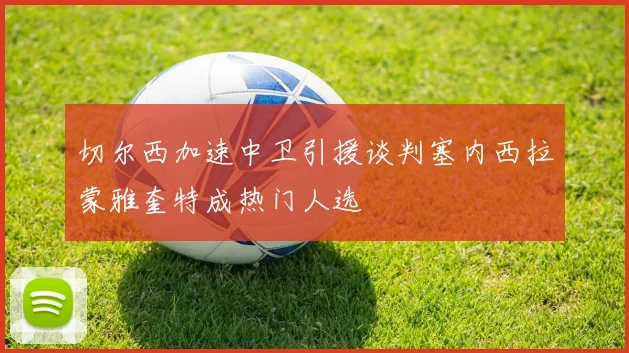 切尔西加速中卫引援谈判塞内西拉蒙雅奎特成热门人选