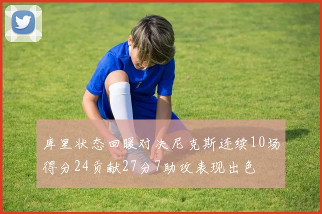 库里状态回暖对决尼克斯连续10场得分24贡献27分7助攻表现出色
