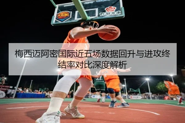 梅西迈阿密国际近五场数据回升与进攻终结率对比深度解析 - BOWWAYSPORTS