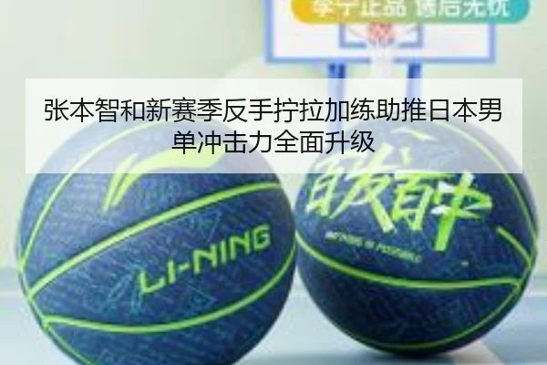 张本智和新赛季反手拧拉加练助推日本男单冲击力全面升级 - BOWWAYSPORTS